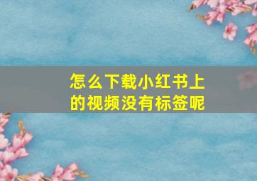 怎么下载小红书上的视频没有标签呢