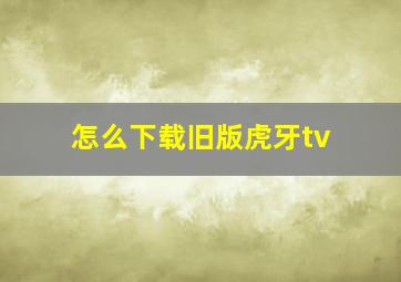 怎么下载旧版虎牙tv