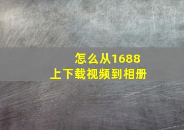 怎么从1688上下载视频到相册