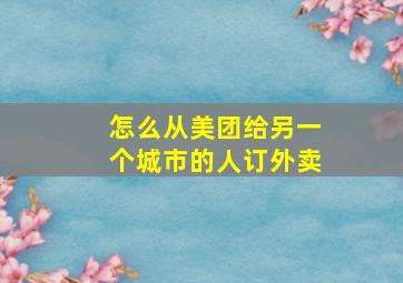 怎么从美团给另一个城市的人订外卖