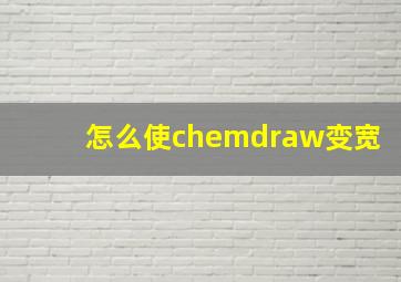 怎么使chemdraw变宽