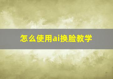 怎么使用ai换脸教学