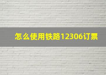 怎么使用铁路12306订票