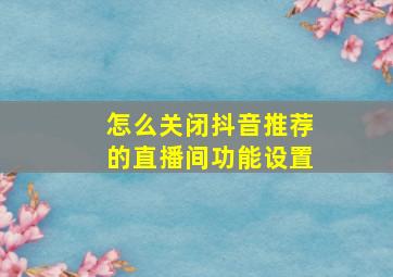 怎么关闭抖音推荐的直播间功能设置