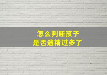 怎么判断孩子是否遗精过多了