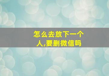 怎么去放下一个人,要删微信吗