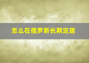 怎么在俄罗斯长期定居