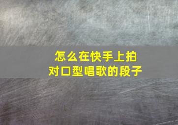 怎么在快手上拍对口型唱歌的段子