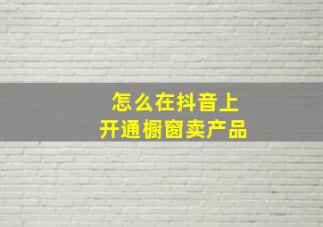 怎么在抖音上开通橱窗卖产品