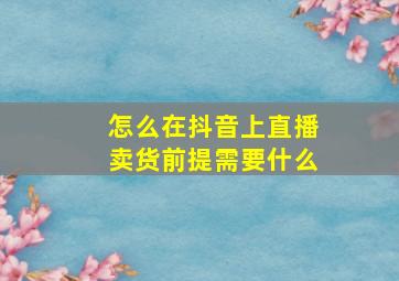 怎么在抖音上直播卖货前提需要什么