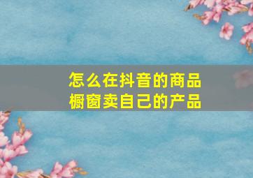 怎么在抖音的商品橱窗卖自己的产品