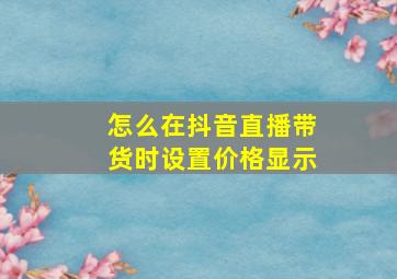 怎么在抖音直播带货时设置价格显示