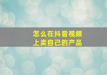 怎么在抖音视频上卖自己的产品