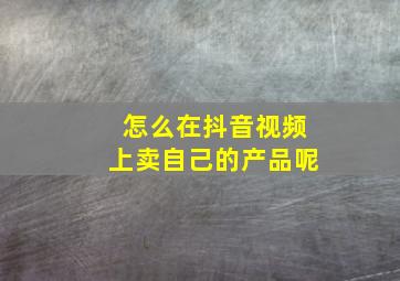 怎么在抖音视频上卖自己的产品呢