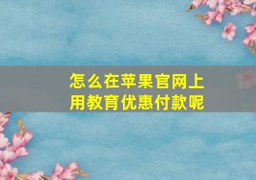 怎么在苹果官网上用教育优惠付款呢