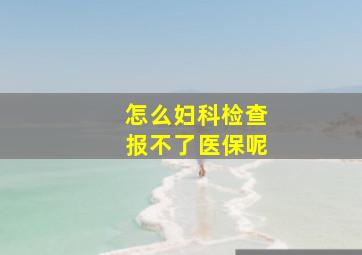 怎么妇科检查报不了医保呢