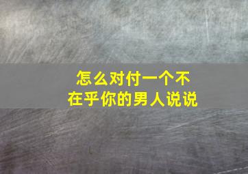 怎么对付一个不在乎你的男人说说