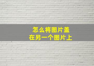 怎么将图片盖在另一个图片上