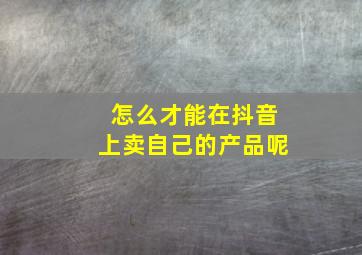 怎么才能在抖音上卖自己的产品呢