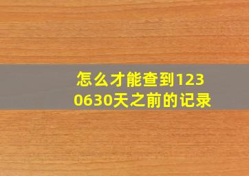 怎么才能查到1230630天之前的记录