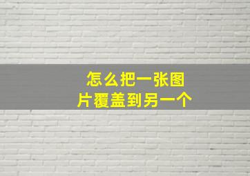 怎么把一张图片覆盖到另一个