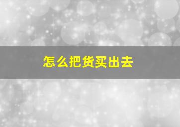 怎么把货买出去