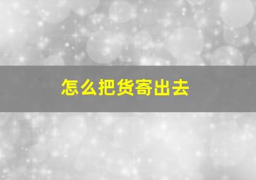 怎么把货寄出去