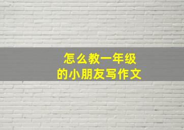 怎么教一年级的小朋友写作文