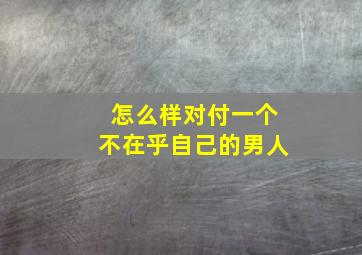 怎么样对付一个不在乎自己的男人