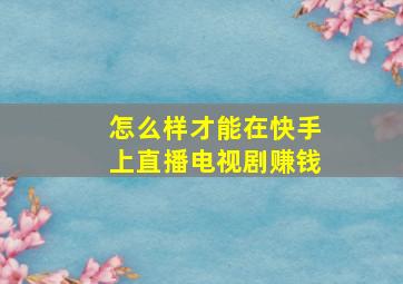 怎么样才能在快手上直播电视剧赚钱