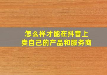 怎么样才能在抖音上卖自己的产品和服务商