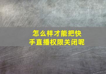 怎么样才能把快手直播权限关闭呢