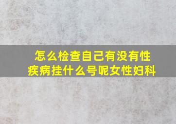 怎么检查自己有没有性疾病挂什么号呢女性妇科