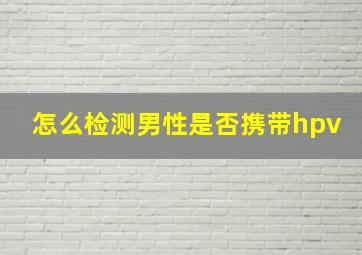 怎么检测男性是否携带hpv