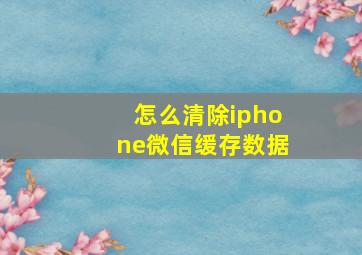 怎么清除iphone微信缓存数据