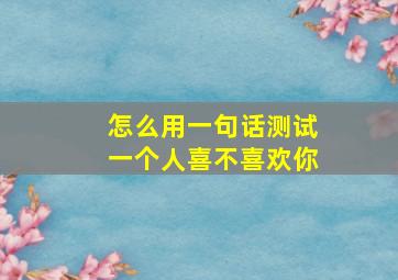 怎么用一句话测试一个人喜不喜欢你