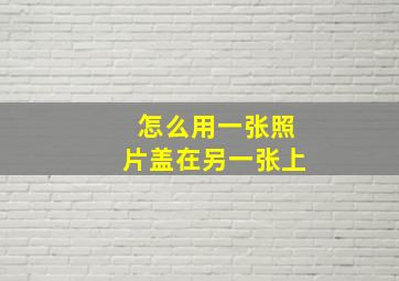 怎么用一张照片盖在另一张上