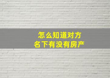 怎么知道对方名下有没有房产