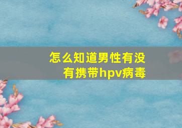 怎么知道男性有没有携带hpv病毒