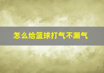 怎么给篮球打气不漏气