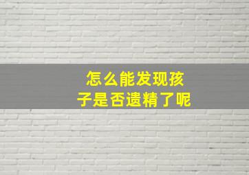 怎么能发现孩子是否遗精了呢