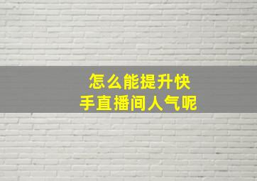 怎么能提升快手直播间人气呢