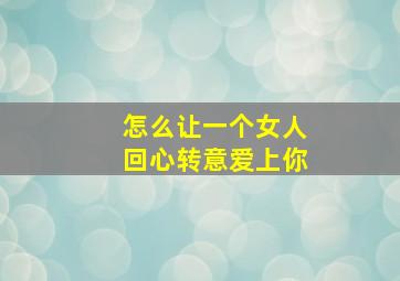 怎么让一个女人回心转意爱上你