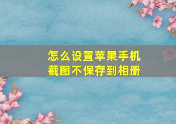 怎么设置苹果手机截图不保存到相册