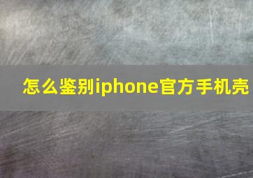 怎么鉴别iphone官方手机壳