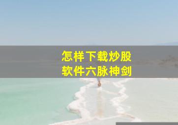 怎样下载炒股软件六脉神剑