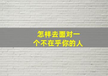 怎样去面对一个不在乎你的人