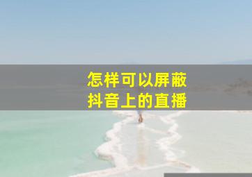 怎样可以屏蔽抖音上的直播