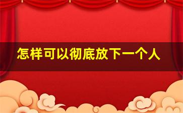 怎样可以彻底放下一个人