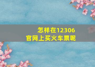 怎样在12306官网上买火车票呢